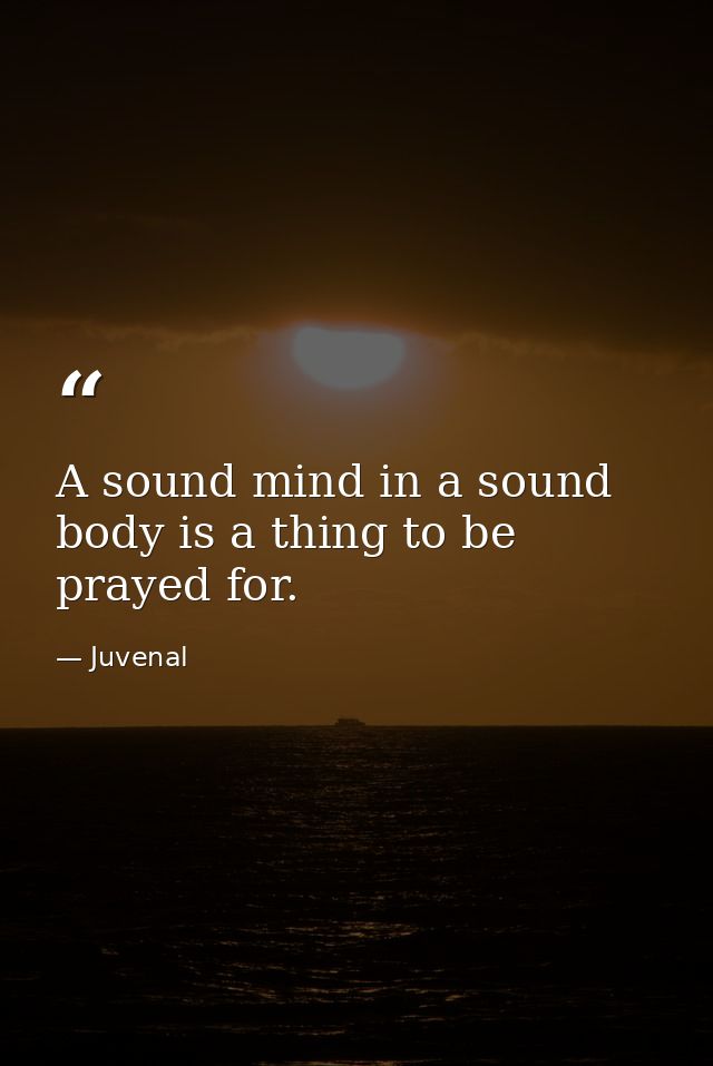 A sound mind in a sound body is a thing to be prayed for. — Juvenal