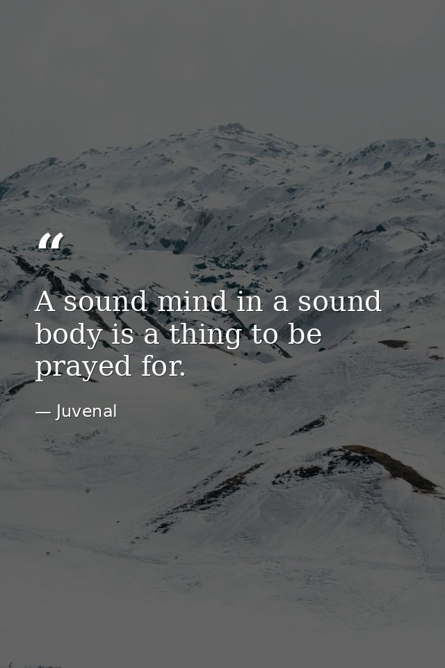 A sound mind in a sound body is a thing to be prayed for. — Juvenal