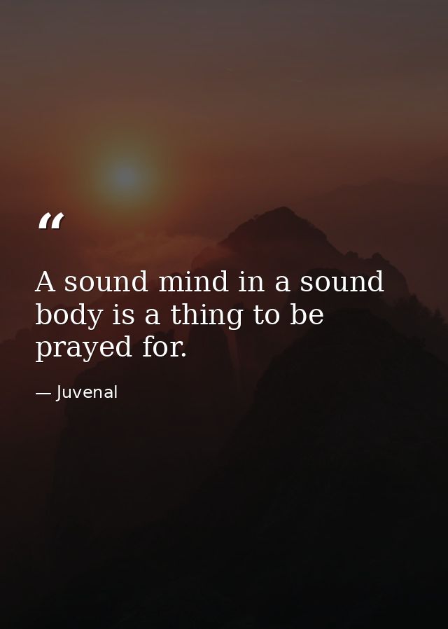 A sound mind in a sound body is a thing to be prayed for. — Juvenal