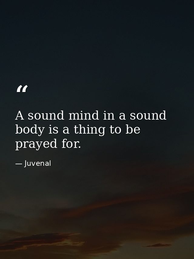 A sound mind in a sound body is a thing to be prayed for. — Juvenal