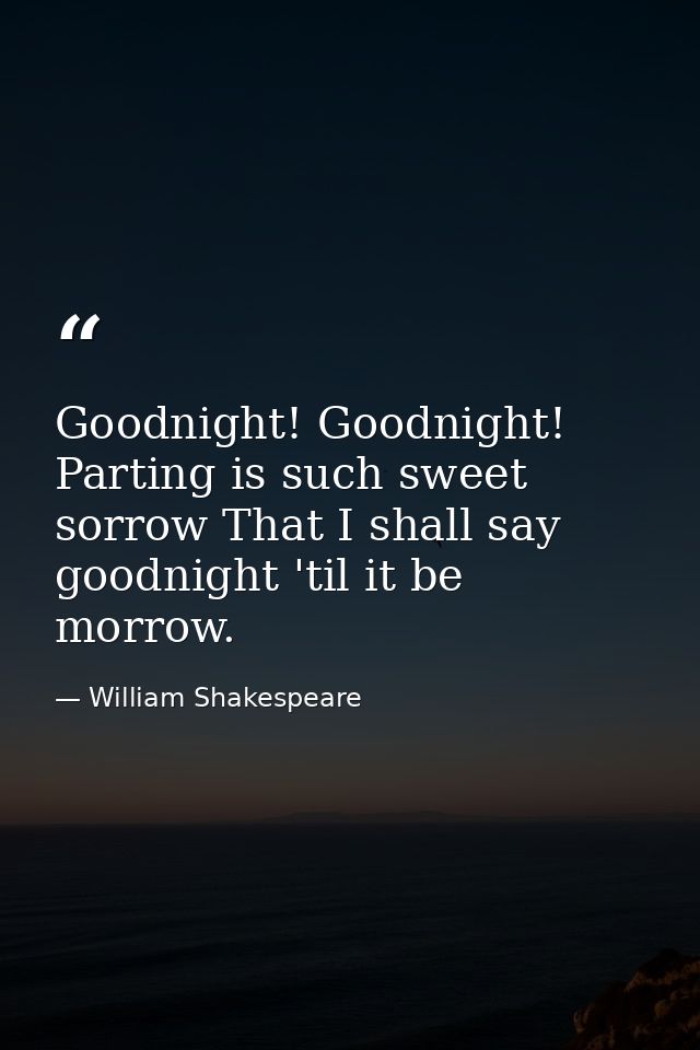 Goodnight! Goodnight! Parting is such sweet sorrow That I shall say goodnight 'til it be morrow. — William Shakespeare