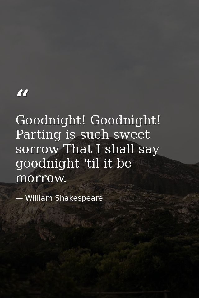 Goodnight! Goodnight! Parting is such sweet sorrow That I shall say goodnight 'til it be morrow. — William Shakespeare