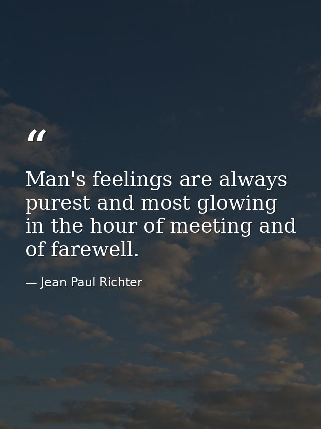 Man's feelings are always purest and most glowing in the hour of meeting and of farewell. — Jean Paul Richter