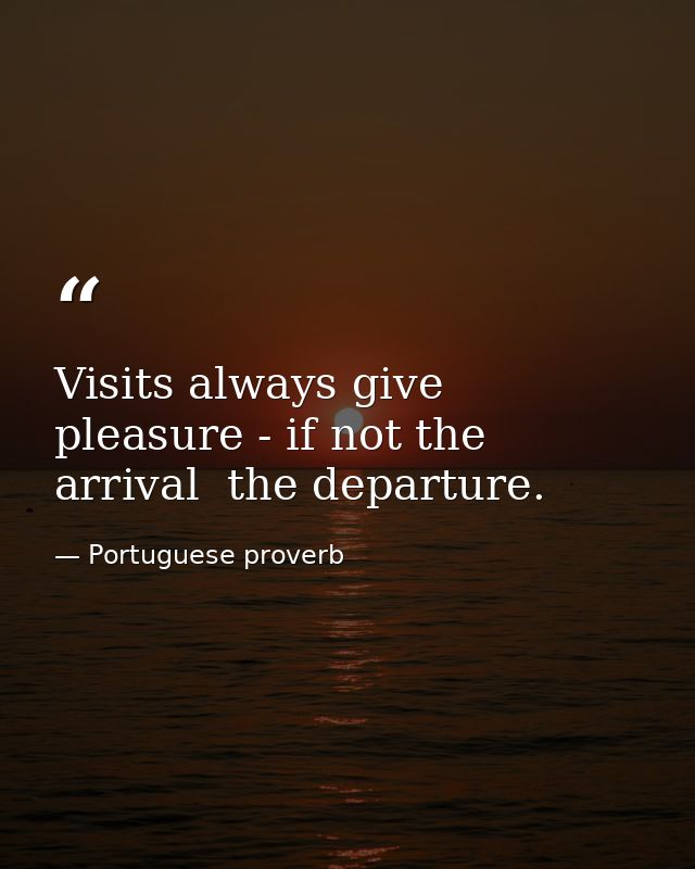 Visits always give pleasure - if not the arrival  the departure. — Portuguese proverb