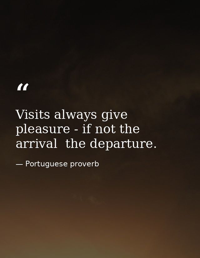 Visits always give pleasure - if not the arrival  the departure. — Portuguese proverb