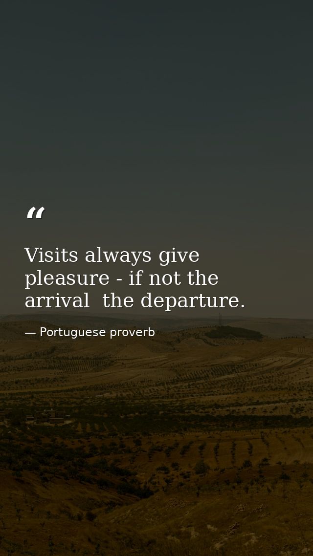 Visits always give pleasure - if not the arrival  the departure. — Portuguese proverb