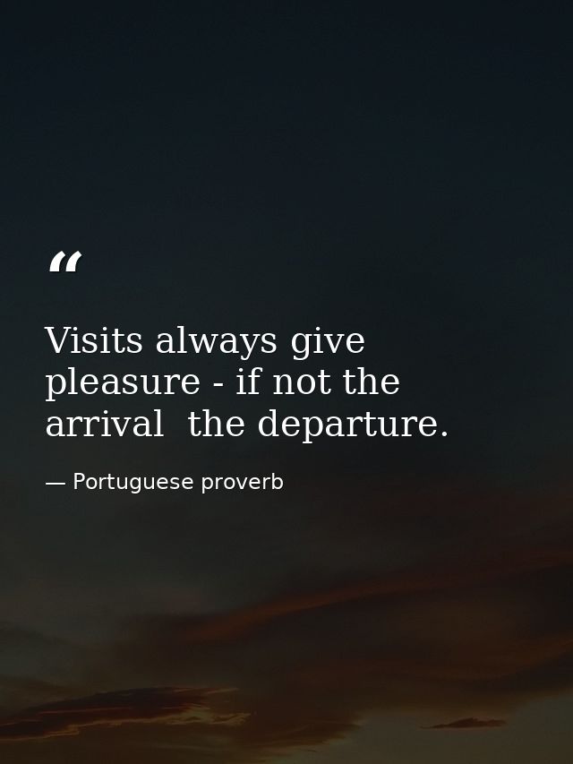 Visits always give pleasure - if not the arrival  the departure. — Portuguese proverb