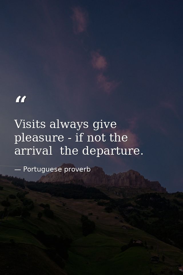 Visits always give pleasure - if not the arrival  the departure. — Portuguese proverb