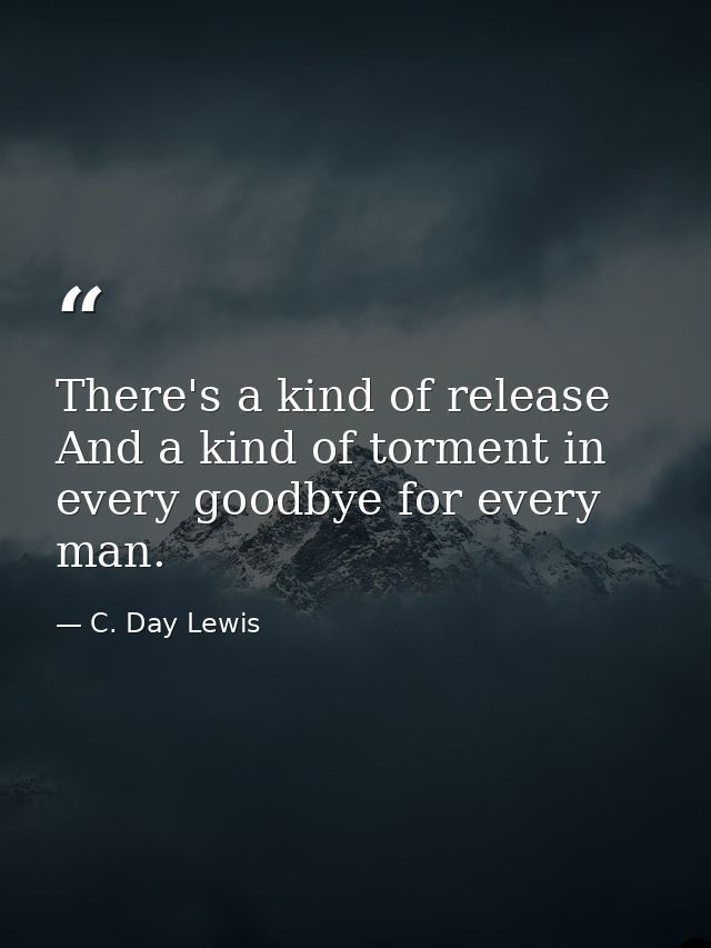 There's a kind of release And a kind of torment in every goodbye for every man. — C. Day Lewis