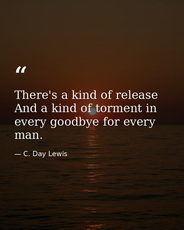There's a kind of release And a kind of torment in every goodbye for every man. — C. Day Lewis