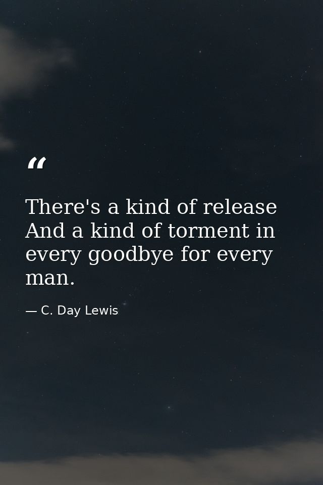 There's a kind of release And a kind of torment in every goodbye for every man. — C. Day Lewis