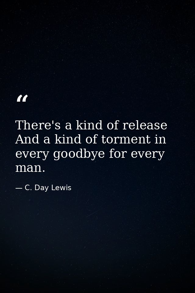 There's a kind of release And a kind of torment in every goodbye for every man. — C. Day Lewis