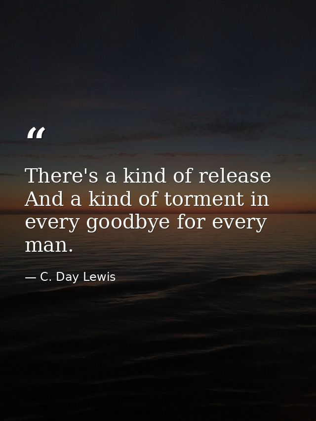 There's a kind of release And a kind of torment in every goodbye for every man. — C. Day Lewis