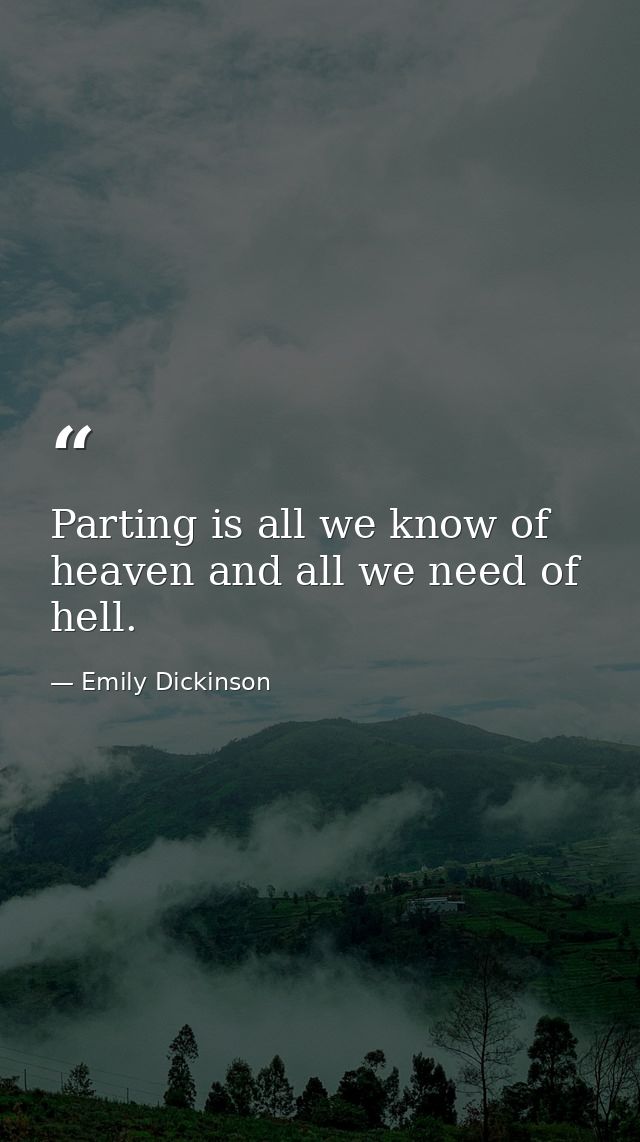 Parting is all we know of heaven and all we need of hell. — Emily Dickinson