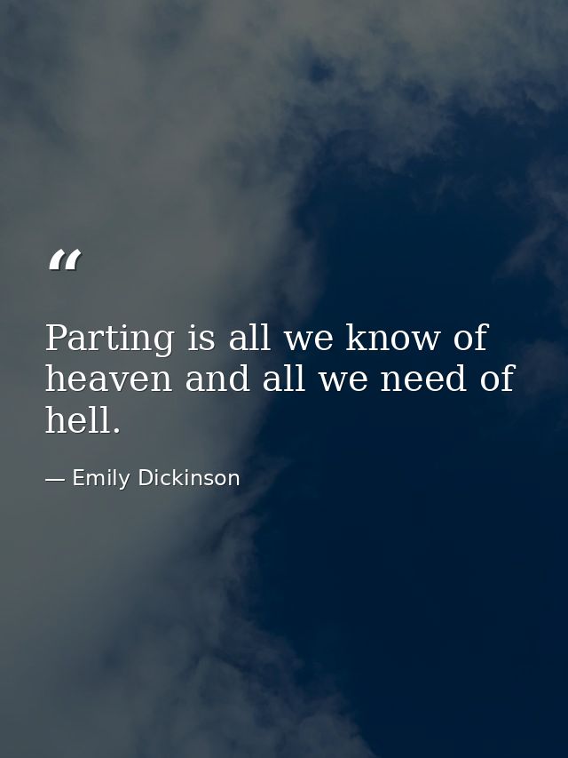 Parting is all we know of heaven and all we need of hell. — Emily Dickinson