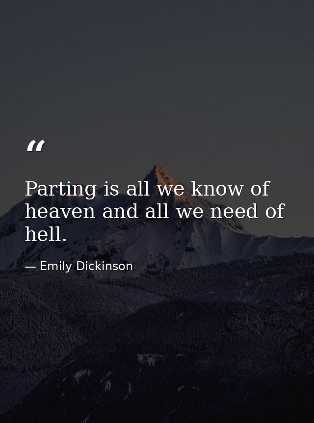 Parting is all we know of heaven and all we need of hell. — Emily Dickinson