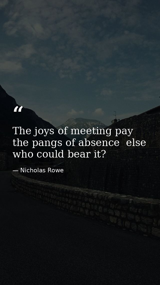 The joys of meeting pay the pangs of absence  else who could bear it? — Nicholas Rowe
