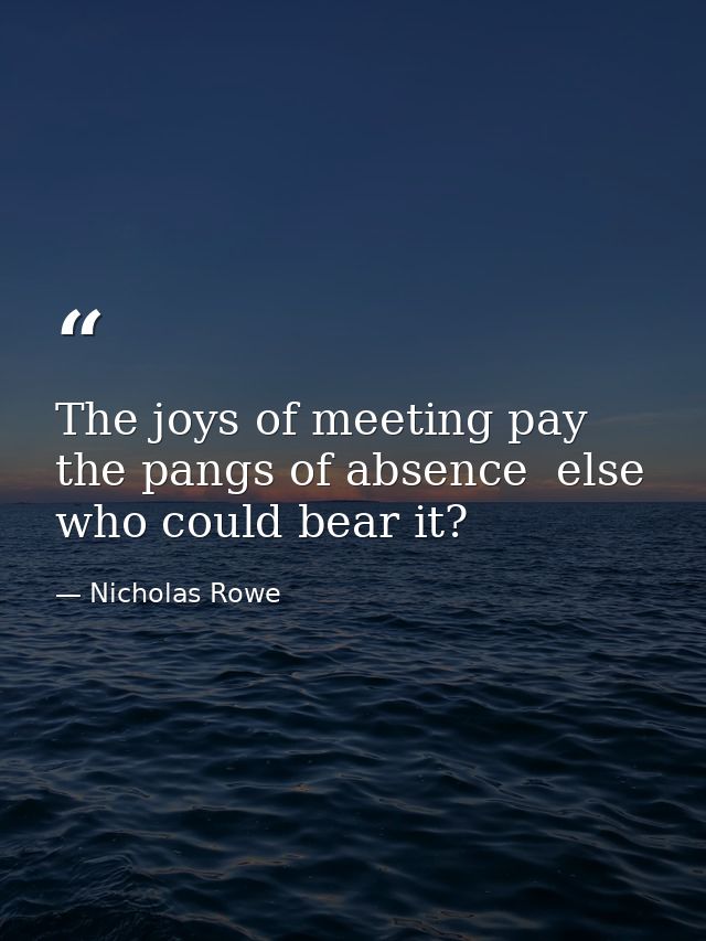 The joys of meeting pay the pangs of absence  else who could bear it? — Nicholas Rowe