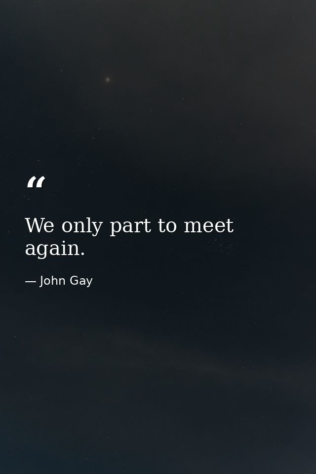 We only part to meet again. — John Gay