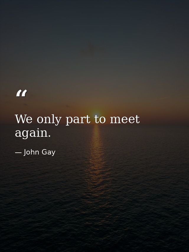 We only part to meet again. — John Gay