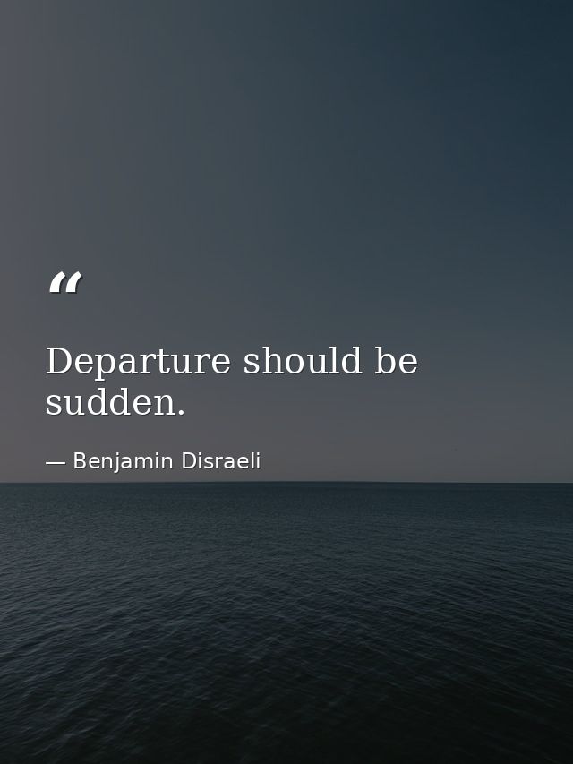 Departure should be sudden. — Benjamin Disraeli