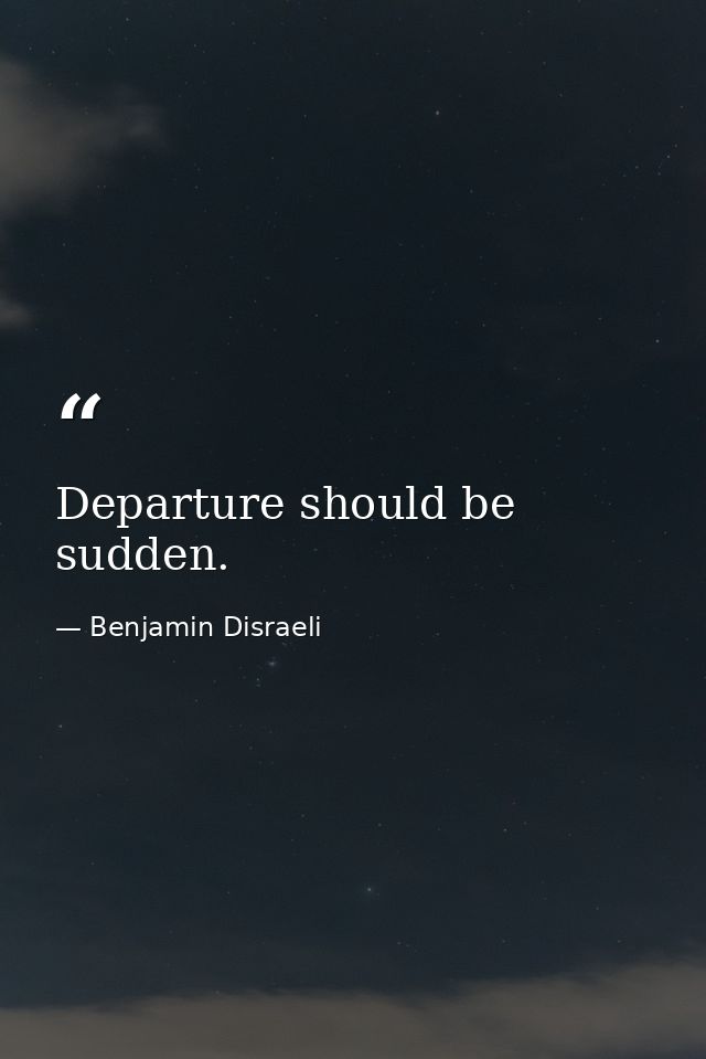 Departure should be sudden. — Benjamin Disraeli