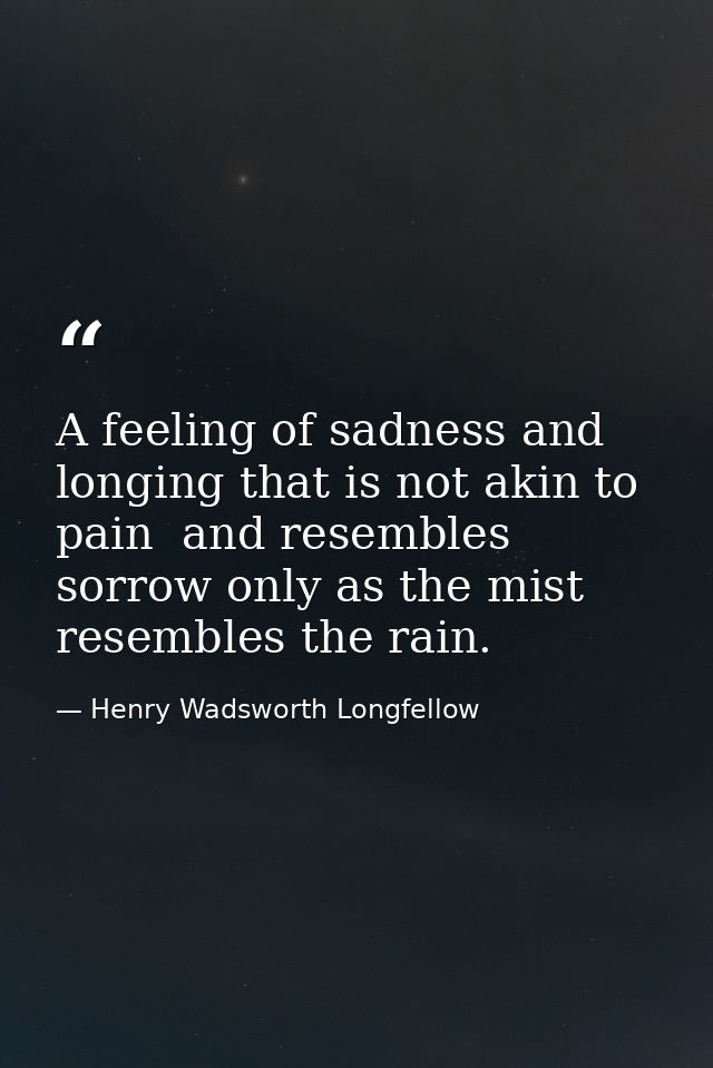 A feeling of sadness and longing that is not akin to pain  and resembles sorrow only as the mist resembles the rain. — Henry Wadsworth Longfellow