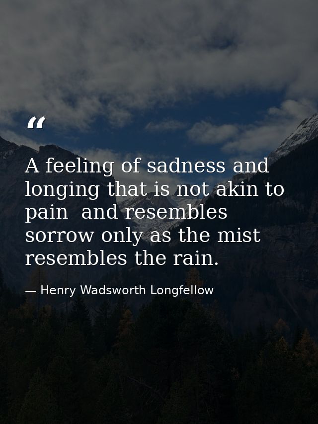 A feeling of sadness and longing that is not akin to pain  and resembles sorrow only as the mist resembles the rain. — Henry Wadsworth Longfellow