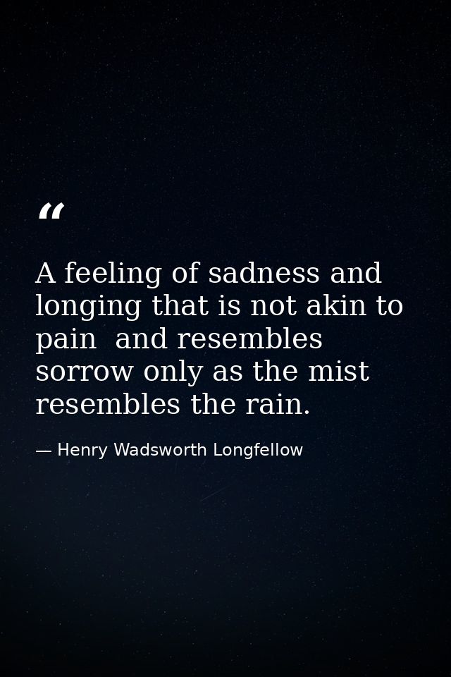 A feeling of sadness and longing that is not akin to pain  and resembles sorrow only as the mist resembles the rain. — Henry Wadsworth Longfellow