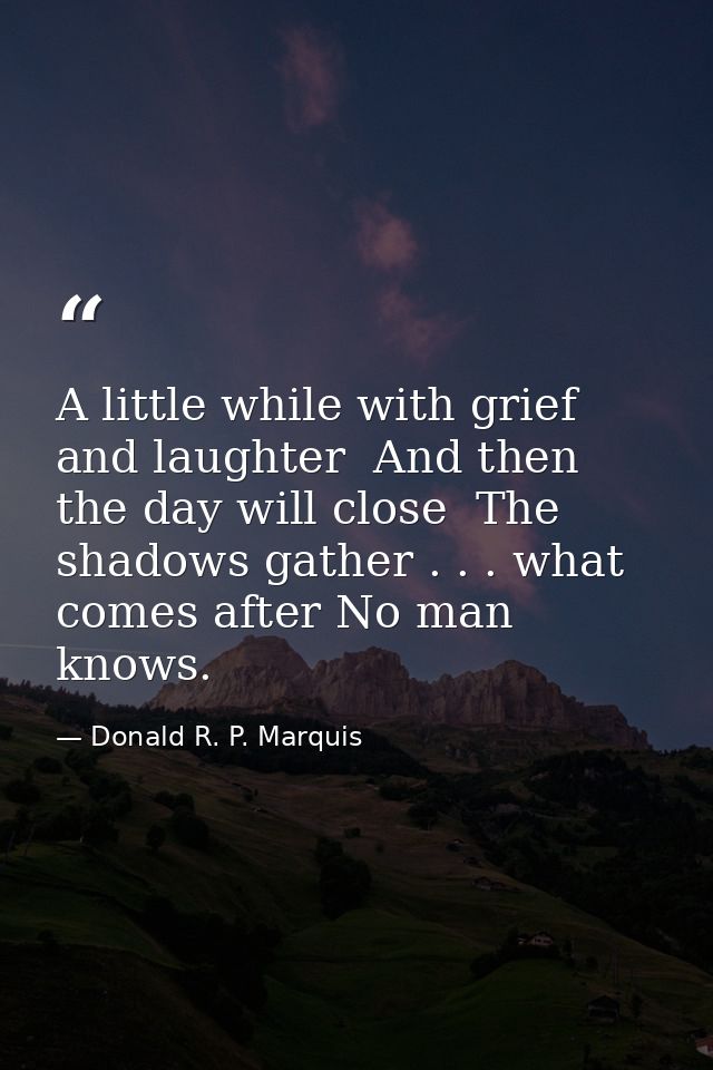 A little while with grief and laughter  And then the day will close  The shadows gather . . . what comes after No man kn — Donald R. P. Marquis