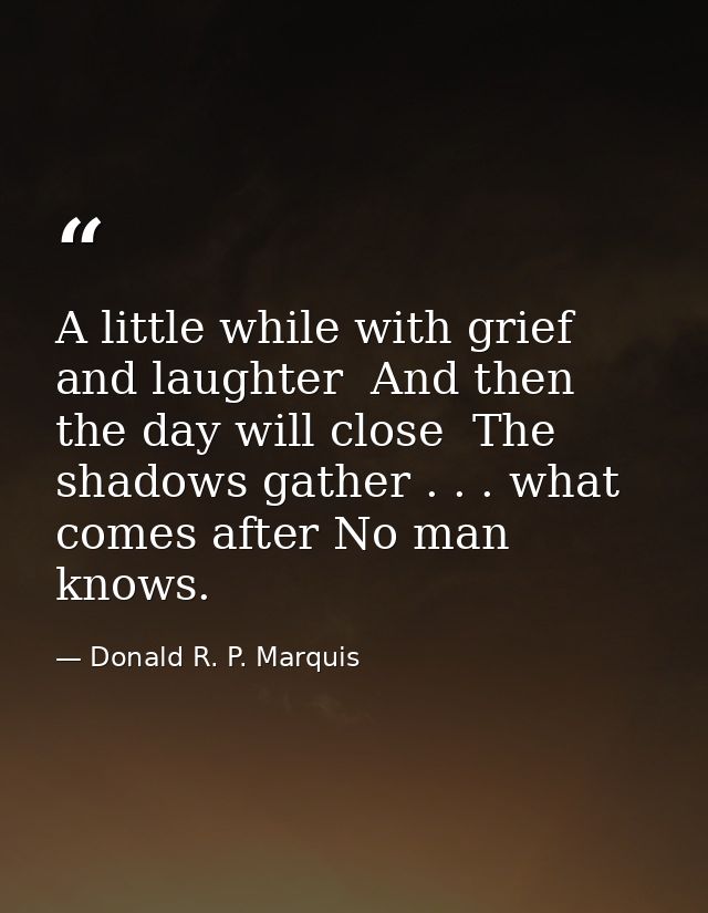 A little while with grief and laughter  And then the day will close  The shadows gather . . . what comes after No man kn — Donald R. P. Marquis