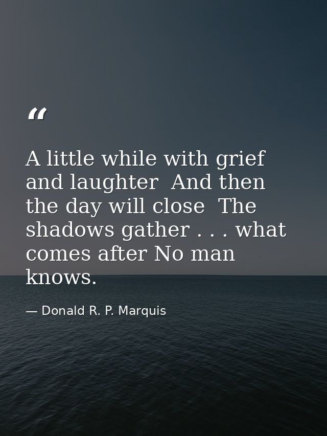 A little while with grief and laughter  And then the day will close  The shadows gather . . . what comes after No man kn — Donald R. P. Marquis