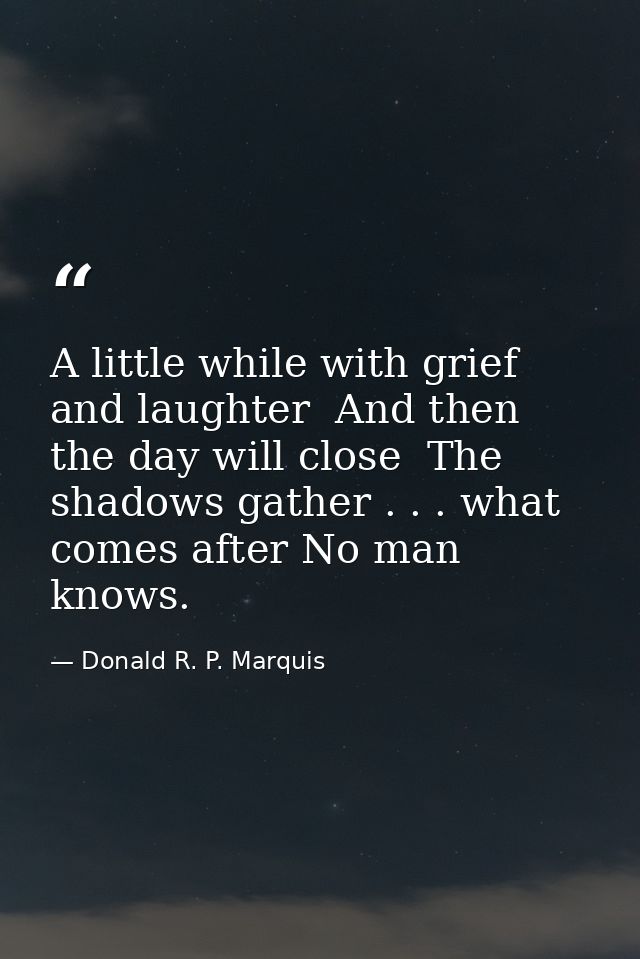 A little while with grief and laughter  And then the day will close  The shadows gather . . . what comes after No man kn — Donald R. P. Marquis