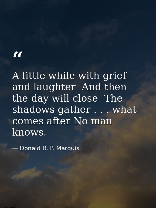 A little while with grief and laughter  And then the day will close  The shadows gather . . . what comes after No man kn — Donald R. P. Marquis