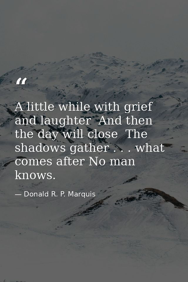 A little while with grief and laughter  And then the day will close  The shadows gather . . . what comes after No man kn — Donald R. P. Marquis