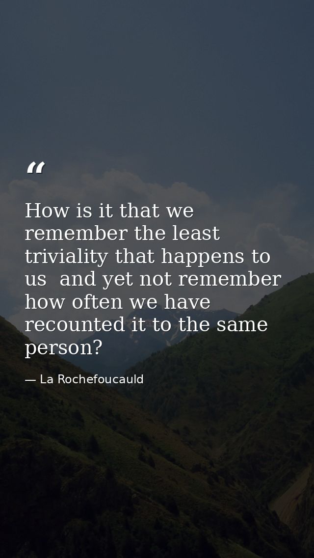 How is it that we remember the least triviality that happens to us  and yet not remember how often we have recounted it  — La Rochefoucauld