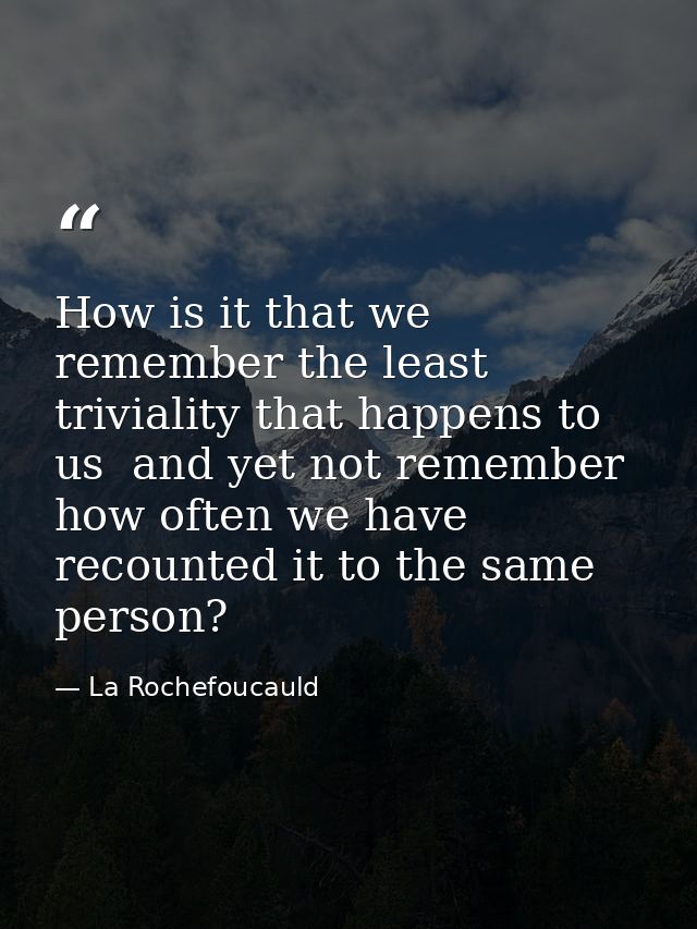 How is it that we remember the least triviality that happens to us  and yet not remember how often we have recounted it  — La Rochefoucauld