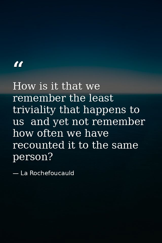 How is it that we remember the least triviality that happens to us  and yet not remember how often we have recounted it  — La Rochefoucauld