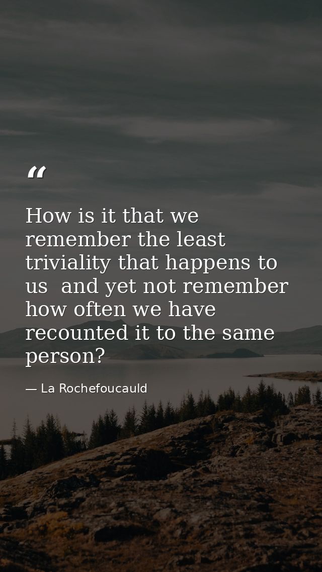 How is it that we remember the least triviality that happens to us  and yet not remember how often we have recounted it  — La Rochefoucauld