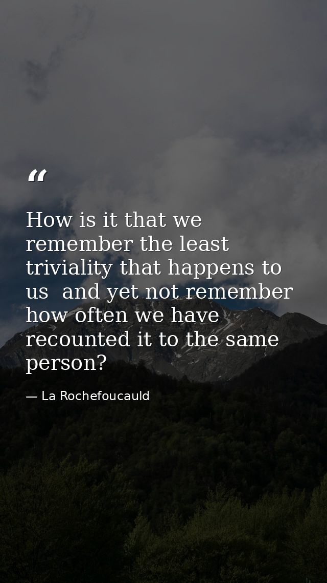How is it that we remember the least triviality that happens to us  and yet not remember how often we have recounted it  — La Rochefoucauld