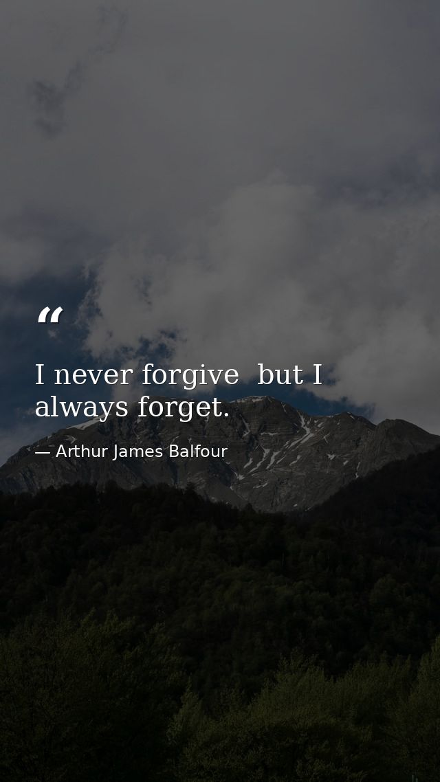 I never forgive  but I always forget. — Arthur James Balfour