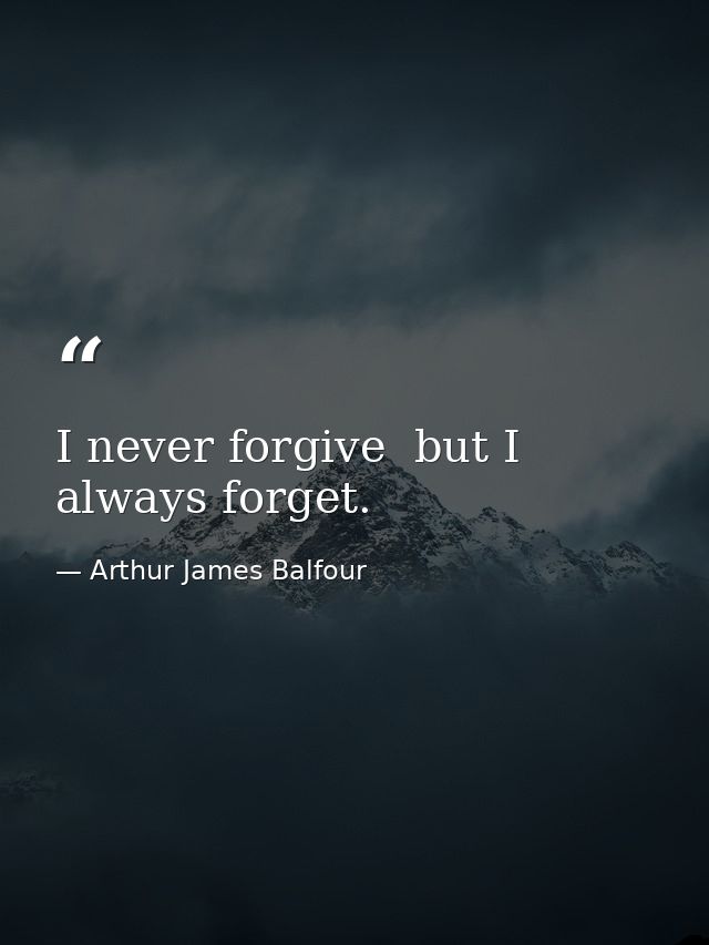 I never forgive  but I always forget. — Arthur James Balfour