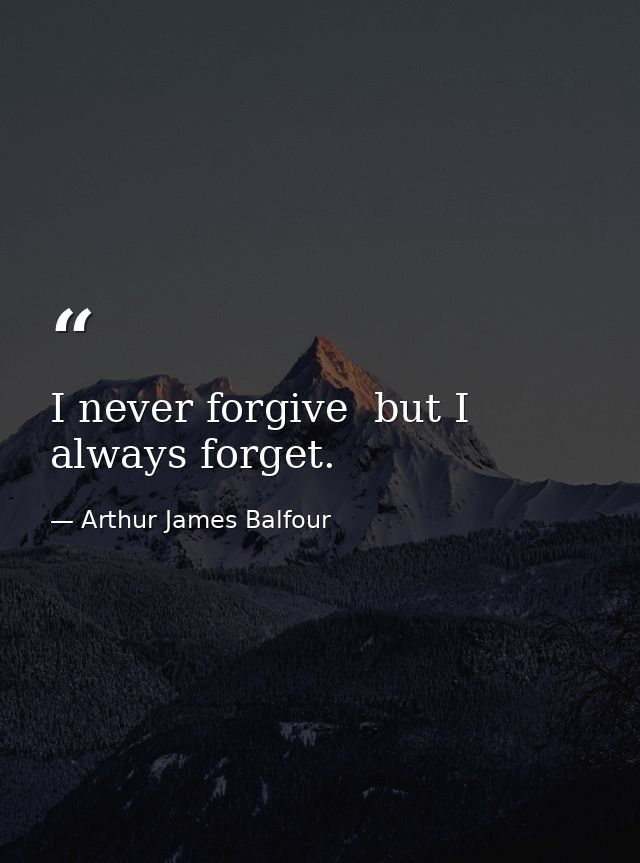 I never forgive  but I always forget. — Arthur James Balfour