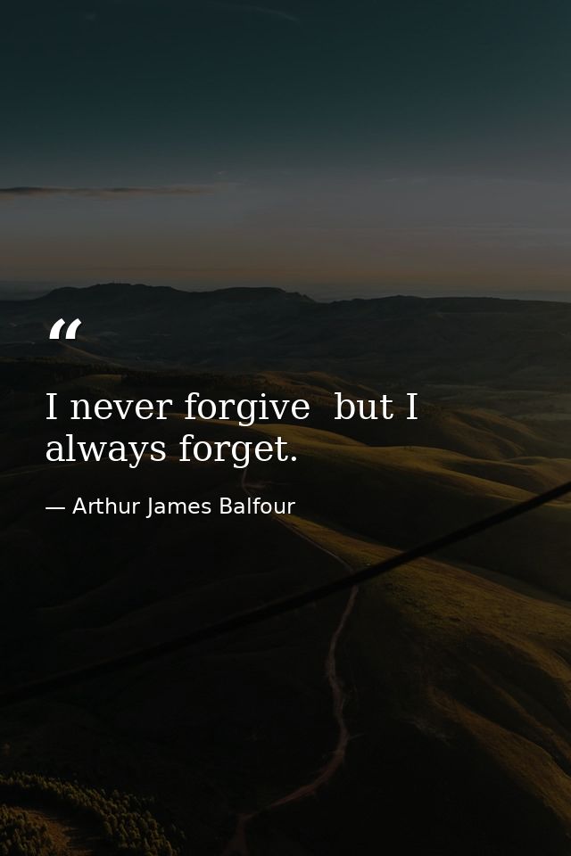 I never forgive  but I always forget. — Arthur James Balfour