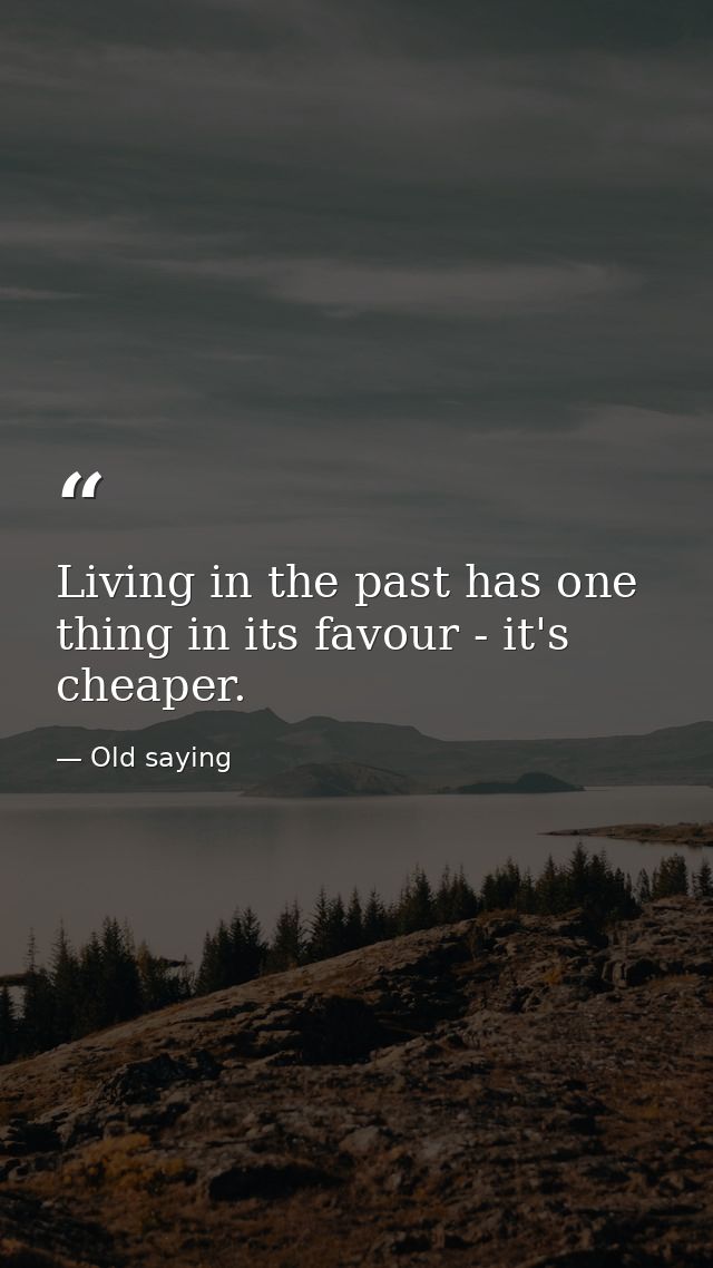 Living in the past has one thing in its favour - it's cheaper. — Old saying