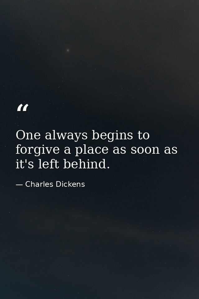 One always begins to forgive a place as soon as it's left behind. — Charles Dickens