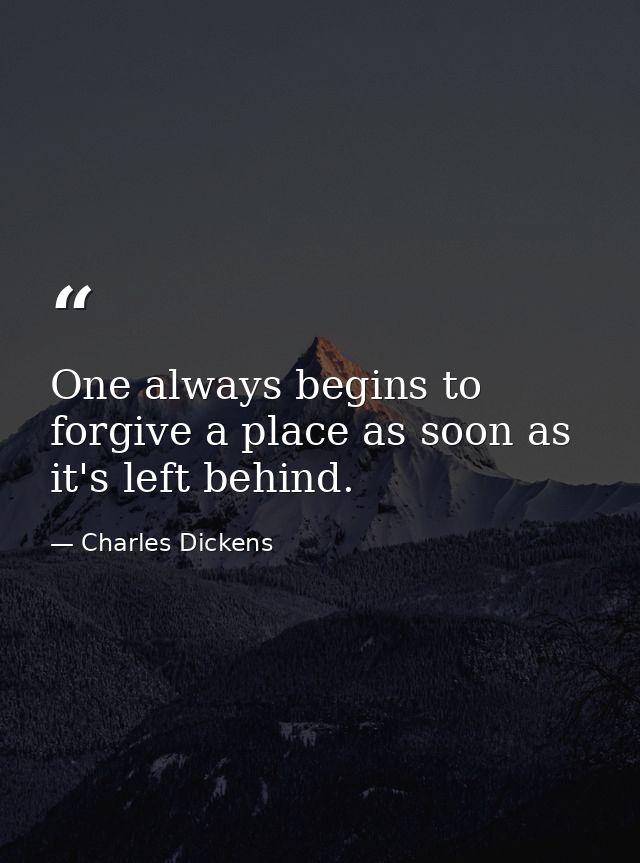 One always begins to forgive a place as soon as it's left behind. — Charles Dickens