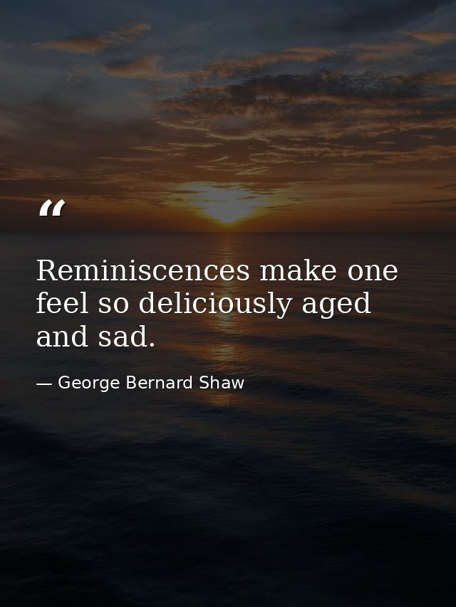Reminiscences make one feel so deliciously aged and sad. — George Bernard Shaw