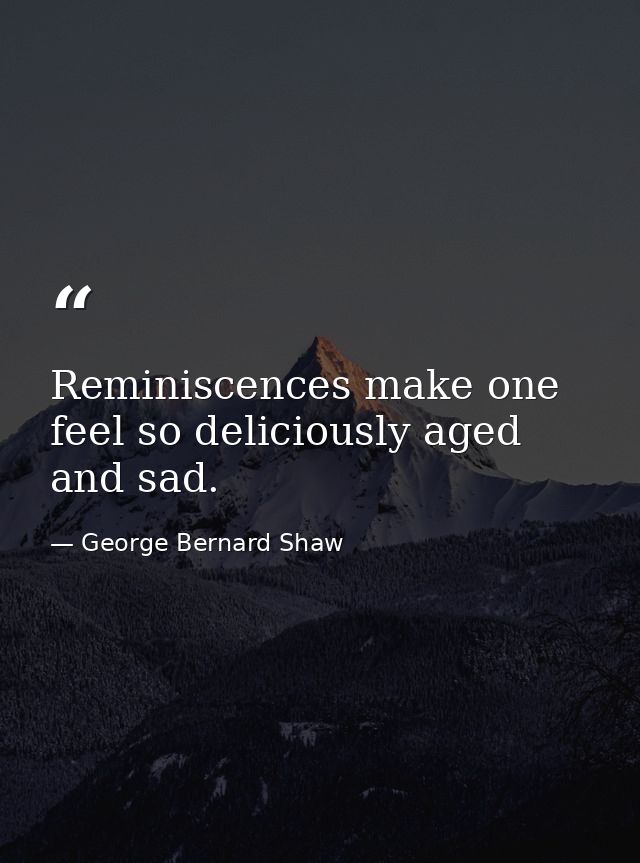 Reminiscences make one feel so deliciously aged and sad. — George Bernard Shaw