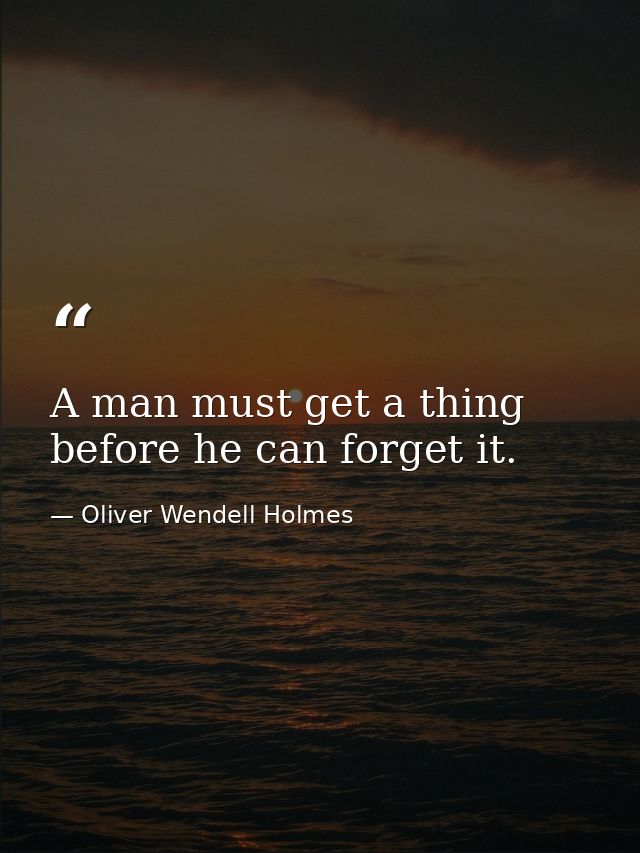 A man must get a thing before he can forget it. — Oliver Wendell Holmes